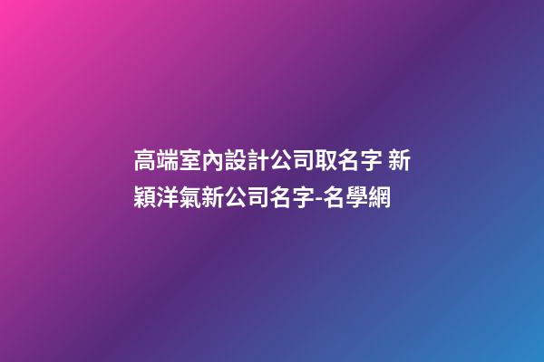 高端室內設計公司取名字 新穎洋氣新公司名字-名學網-第1張-公司起名-玄機派